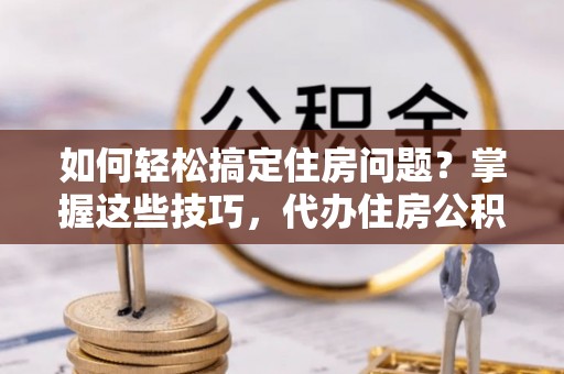 博野如何轻松搞定住房问题？掌握这些技巧，代办住房公积金提取不再难