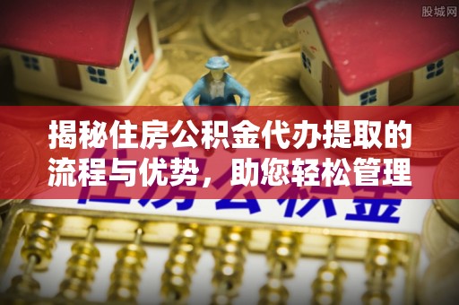 博野揭秘住房公积金代办提取的流程与优势，助您轻松管理资金