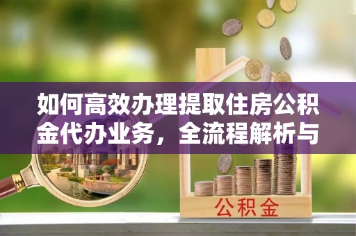 博野如何高效办理提取住房公积金代办业务，全流程解析与实用建议