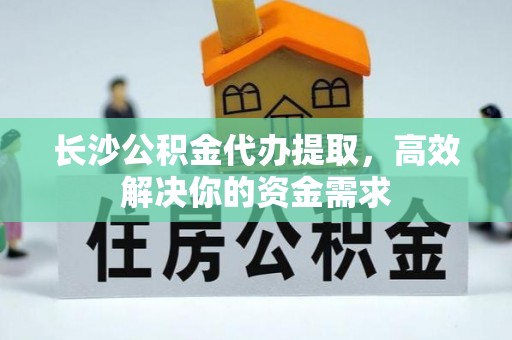 博野长沙公积金代办提取，高效解决你的资金需求