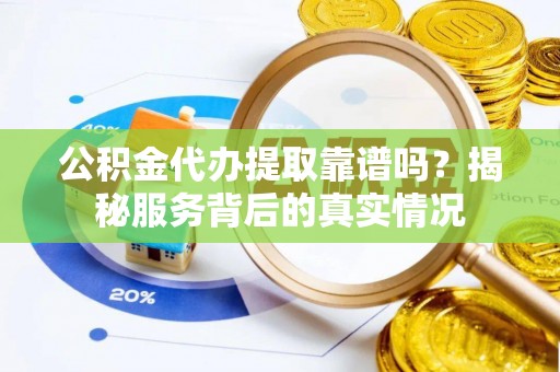 博野公积金代办提取靠谱吗？揭秘服务背后的真实情况