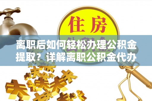 博野离职后如何轻松办理公积金提取？详解离职公积金代办提取流程