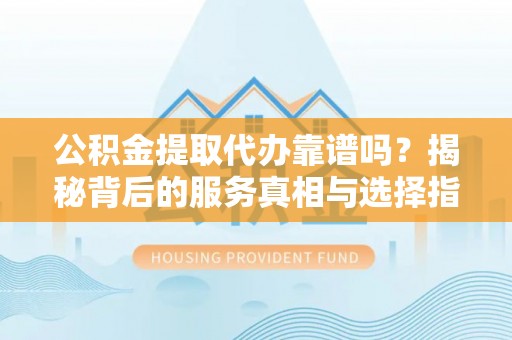 博野公积金提取代办靠谱吗？揭秘背后的服务真相与选择指南