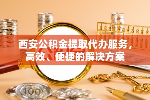 博野西安公积金提取代办服务，高效、便捷的解决方案
