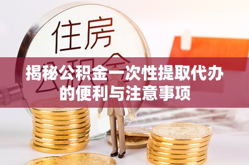 博野揭秘公积金一次性提取代办的便利与注意事项