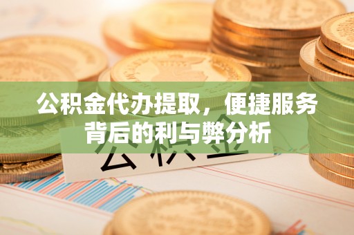 博野公积金代办提取，便捷服务背后的利与弊分析