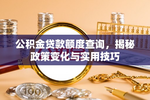 博野公积金贷款额度查询，揭秘政策变化与实用技巧