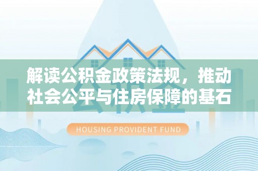 博野解读公积金政策法规，推动社会公平与住房保障的基石