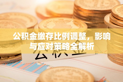 博野公积金缴存比例调整，影响与应对策略全解析