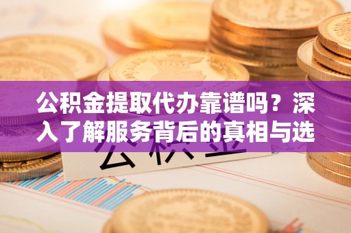 博野公积金提取代办靠谱吗？深入了解服务背后的真相与选择指南