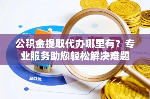 博野公积金提取代办哪里有？专业服务助您轻松解决难题