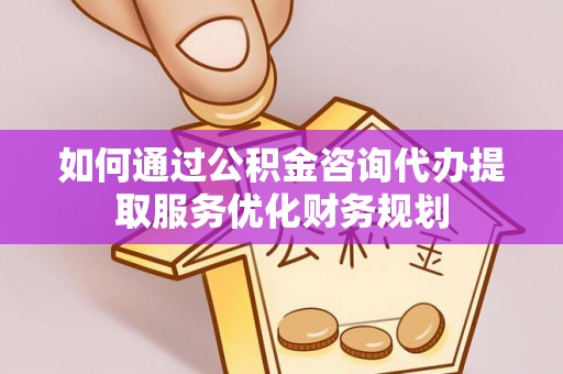 博野如何通过公积金咨询代办提取服务优化财务规划