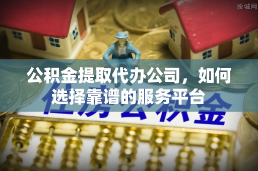 博野公积金提取代办公司，如何选择靠谱的服务平台