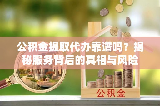 博野公积金提取代办靠谱吗？揭秘服务背后的真相与风险