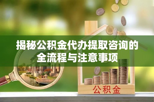 博野揭秘公积金代办提取咨询的全流程与注意事项