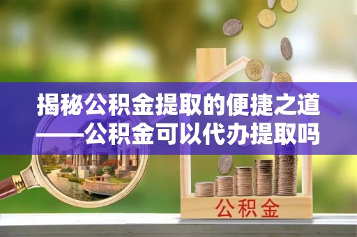 博野揭秘公积金提取的便捷之道——公积金可以代办提取吗？
