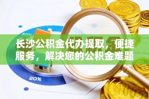 博野长沙公积金代办提取，便捷服务，解决您的公积金难题