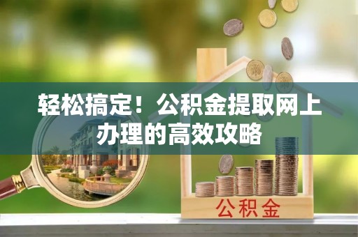 博野轻松搞定！公积金提取网上办理的高效攻略