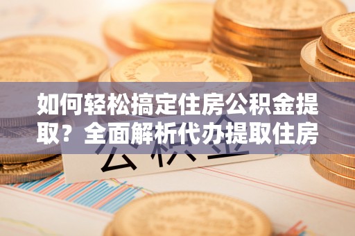 博野如何轻松搞定住房公积金提取？全面解析代办提取住房公积金流程