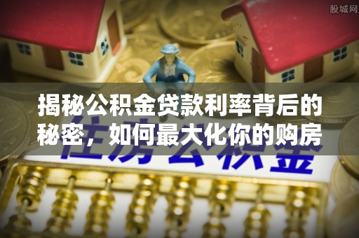 博野揭秘公积金贷款利率背后的秘密，如何最大化你的购房优势
