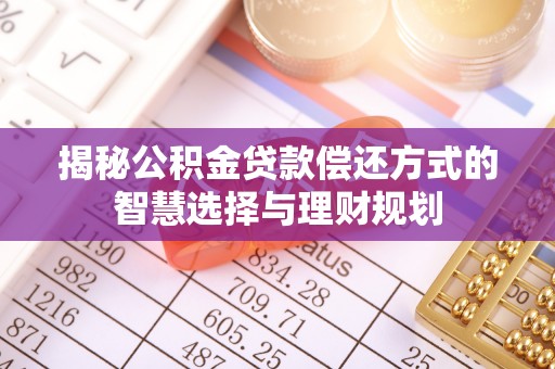 博野揭秘公积金贷款偿还方式的智慧选择与理财规划