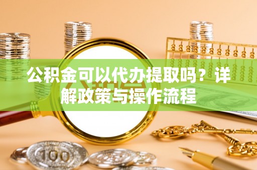 博野公积金可以代办提取吗？详解政策与操作流程