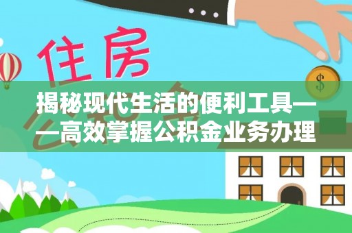 博野揭秘现代生活的便利工具——高效掌握公积金业务办理流程的关键步骤