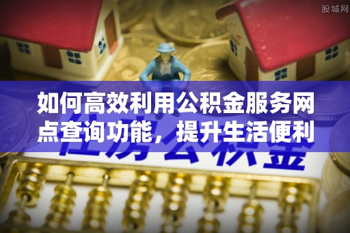 博野如何高效利用公积金服务网点查询功能，提升生活便利性