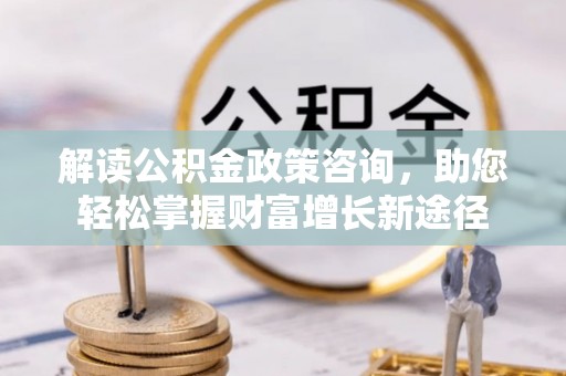 博野解读公积金政策咨询，助您轻松掌握财富增长新途径