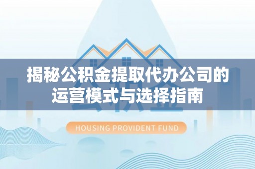 博野揭秘公积金提取代办公司的运营模式与选择指南
