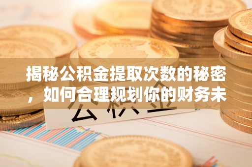 博野揭秘公积金提取次数的秘密，如何合理规划你的财务未来