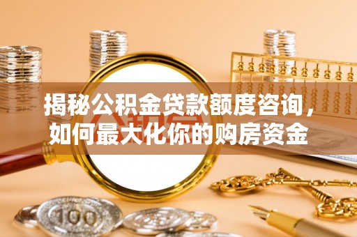 博野揭秘公积金贷款额度咨询，如何最大化你的购房资金