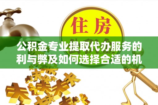 博野公积金专业提取代办服务的利与弊及如何选择合适的机构