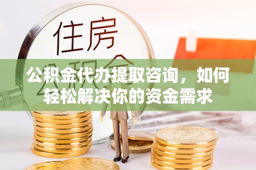 博野公积金代办提取咨询，如何轻松解决你的资金需求