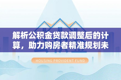 博野解析公积金贷款调整后的计算，助力购房者精准规划未来