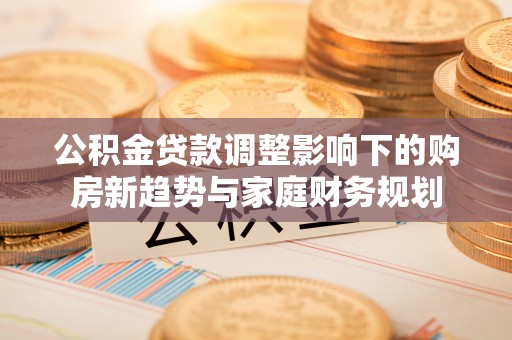 博野公积金贷款调整影响下的购房新趋势与家庭财务规划