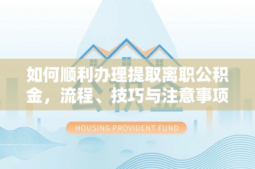博野如何顺利办理提取离职公积金，流程、技巧与注意事项全解析