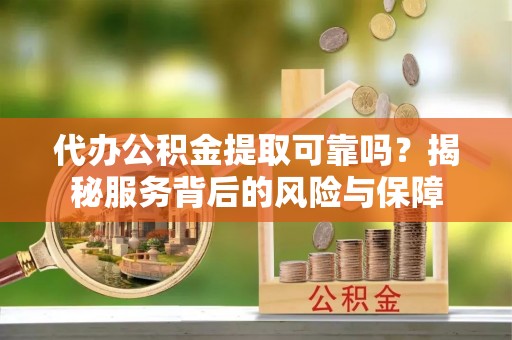 博野代办公积金提取可靠吗？揭秘服务背后的风险与保障