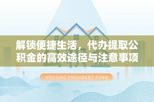 博野解锁便捷生活，代办提取公积金的高效途径与注意事项