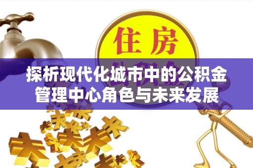 博野探析现代化城市中的公积金管理中心角色与未来发展