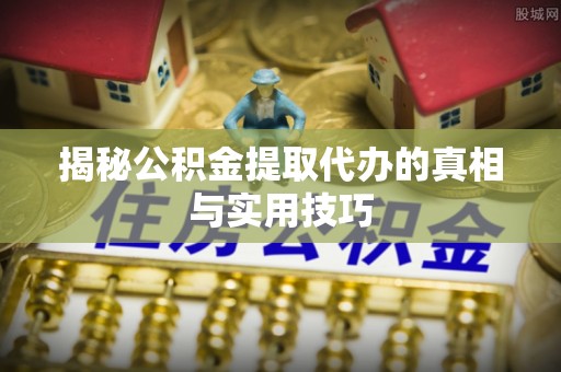 博野揭秘公积金提取代办的真相与实用技巧