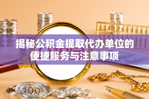 博野揭秘公积金提取代办单位的便捷服务与注意事项
