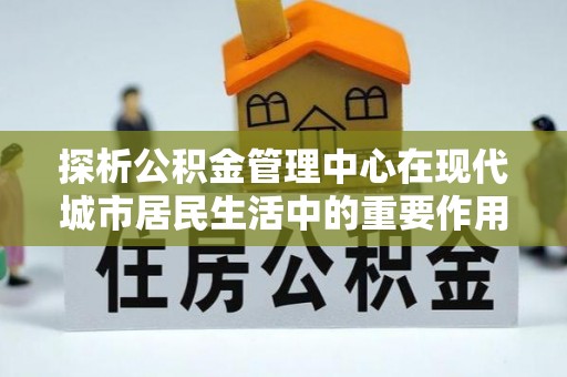 博野探析公积金管理中心在现代城市居民生活中的重要作用