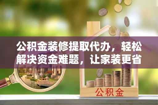 博野公积金装修提取代办，轻松解决资金难题，让家装更省心