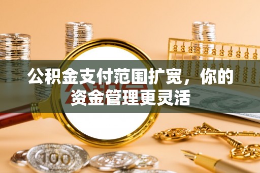 博野公积金支付范围扩宽，你的资金管理更灵活
