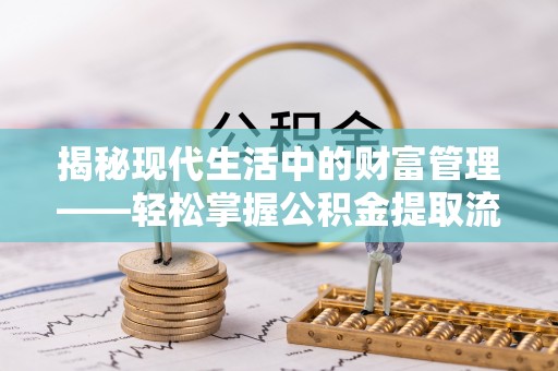 博野揭秘现代生活中的财富管理——轻松掌握公积金提取流程的艺术