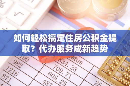 博野如何轻松搞定住房公积金提取？代办服务成新趋势