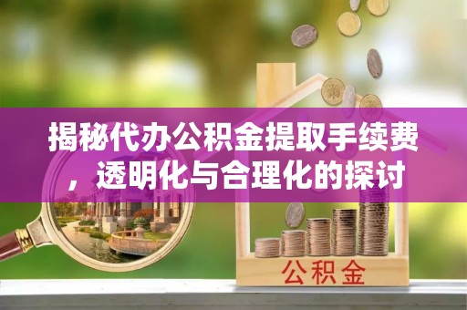 博野揭秘代办公积金提取手续费，透明化与合理化的探讨