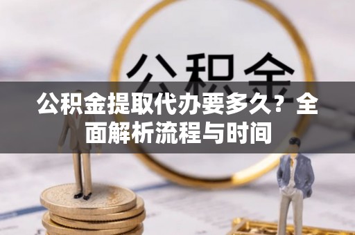 博野公积金提取代办要多久？全面解析流程与时间