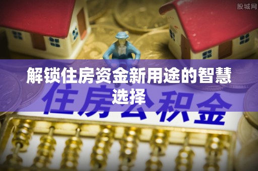 博野解锁住房资金新用途的智慧选择